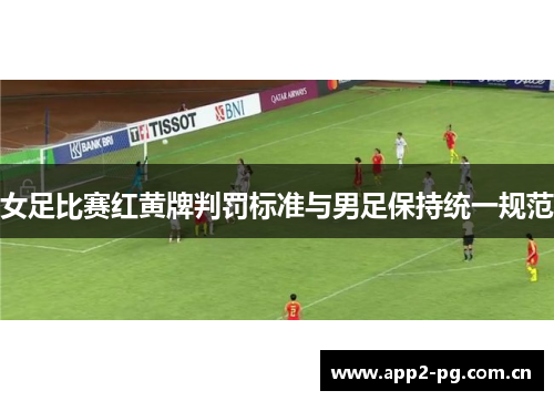 女足比赛红黄牌判罚标准与男足保持统一规范 女足比赛红黄牌判罚标准与男足保持统一规范